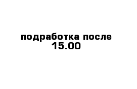 подработка после 15.00